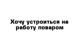 Хочу устроиться на работу поваром